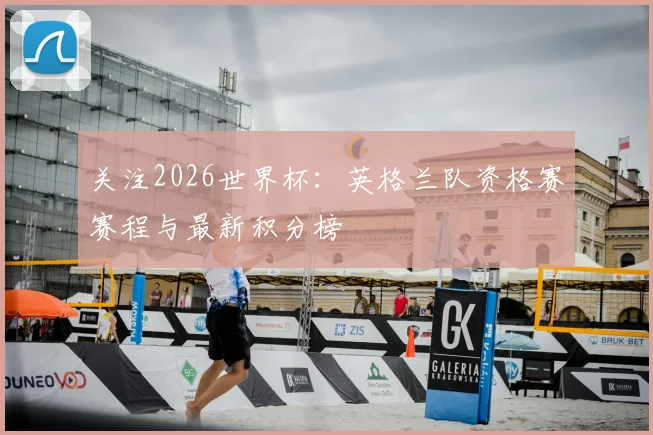 关注2026世界杯:英格兰队资格赛赛程与最新积分榜