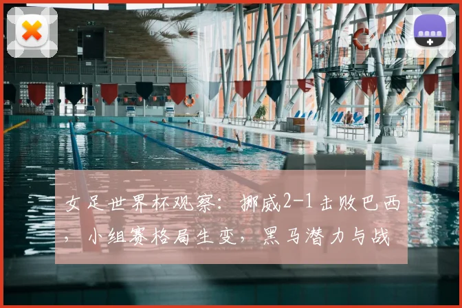 女足世界杯观察：挪威2-1击败巴西，小组赛格局生变，黑马潜力与战术解析