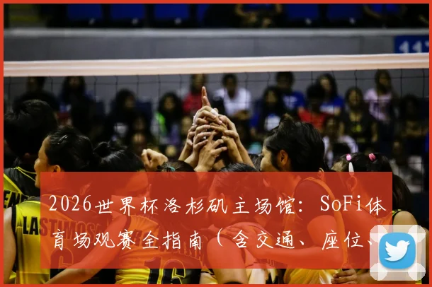 2026世界杯洛杉矶主场馆：SoFi体育场观赛全指南（含交通、座位、最新动态）