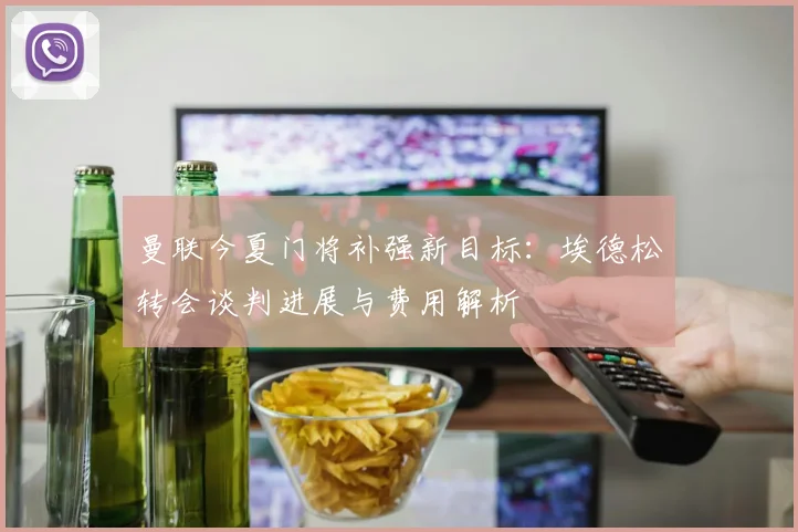 曼联今夏门将补强新目标:埃德松转会谈判进展与费用解析
