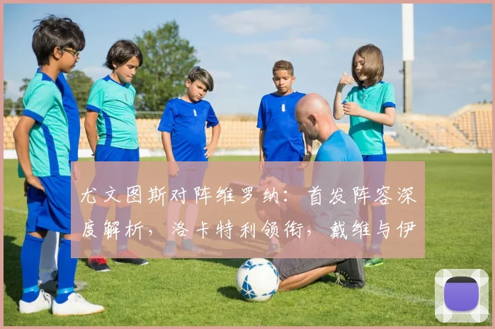 尤文图斯对阵维罗纳:首发阵容深度解析,洛卡特利领衔,戴维与伊尔迪兹锋线新搭档成看点
