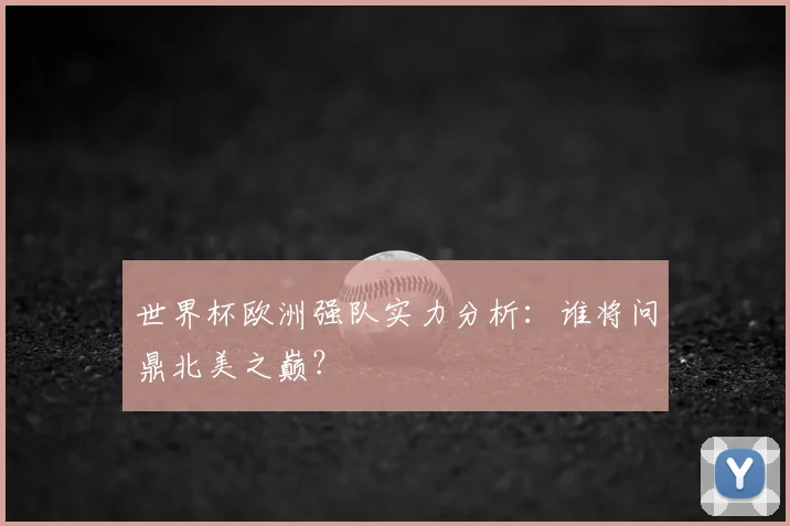 世界杯欧洲强队实力分析：谁将问鼎北美之巅？