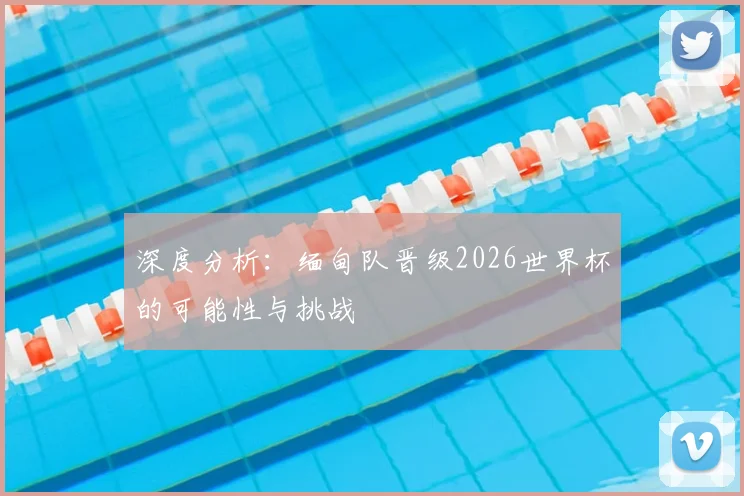 深度分析：缅甸队晋级2026世界杯的可能性与挑战