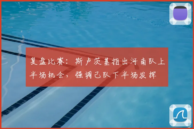 复盘比赛：斯卢茨基指出河南队上半场机会，强调己队下半场发挥