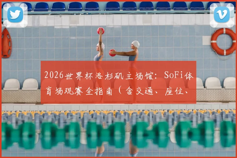 2026世界杯洛杉矶主场馆:SoFi体育场观赛全指南(含交通、座位、最新动态)