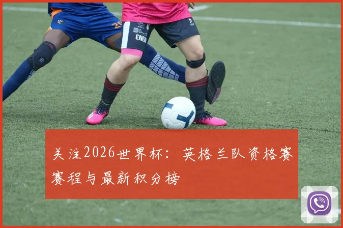 关注2026世界杯：英格兰队资格赛赛程与最新积分榜