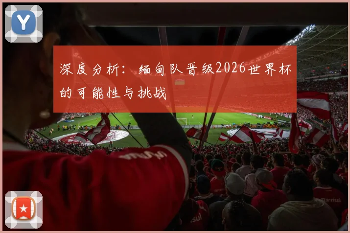 深度分析：缅甸队晋级2026世界杯的可能性与挑战