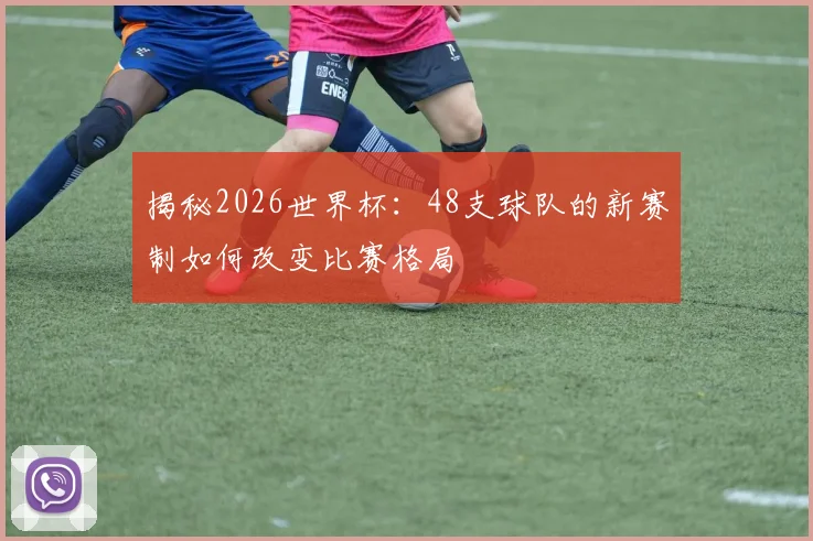 揭秘2026世界杯:48支球队的新赛制如何改变比赛格局