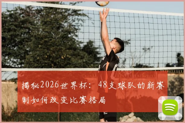 揭秘2026世界杯：48支球队的新赛制如何改变比赛格局